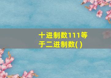 十进制数111等于二进制数( )